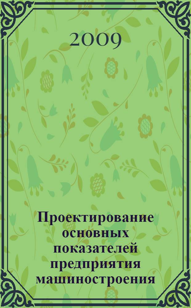 Проектирование основных показателей предприятия машиностроения: учебное пособие