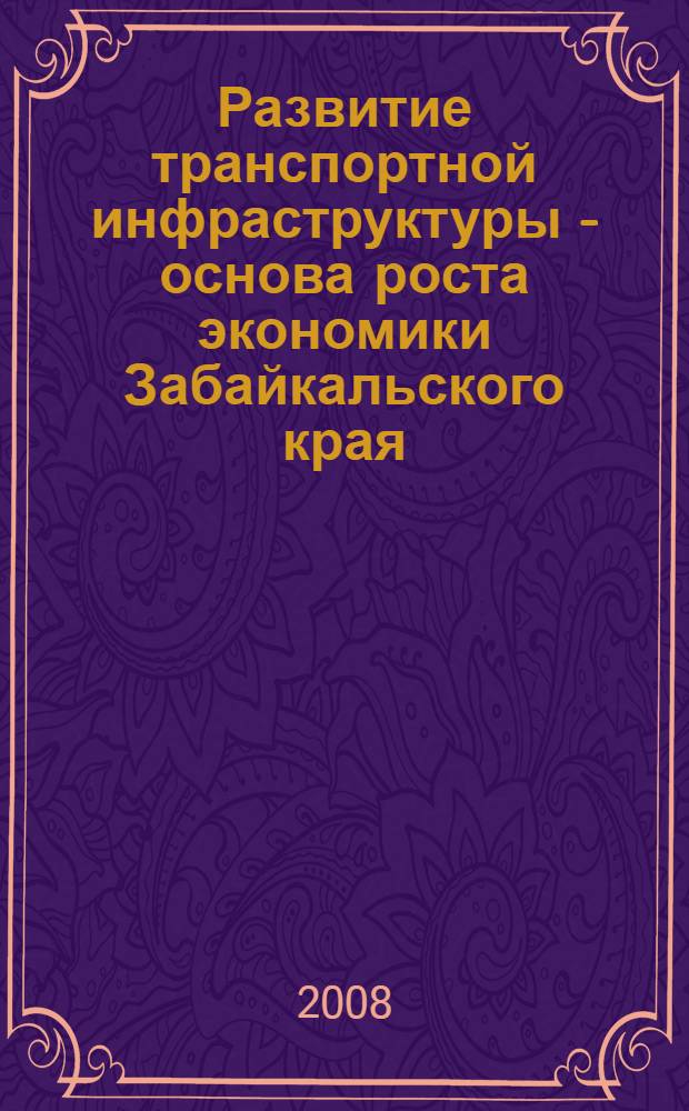 Развитие транспортной инфраструктуры - основа роста экономики Забайкальского края : материалы Международной научно-практической конференции (г. Чита, 1-4 октября 2008 г.)