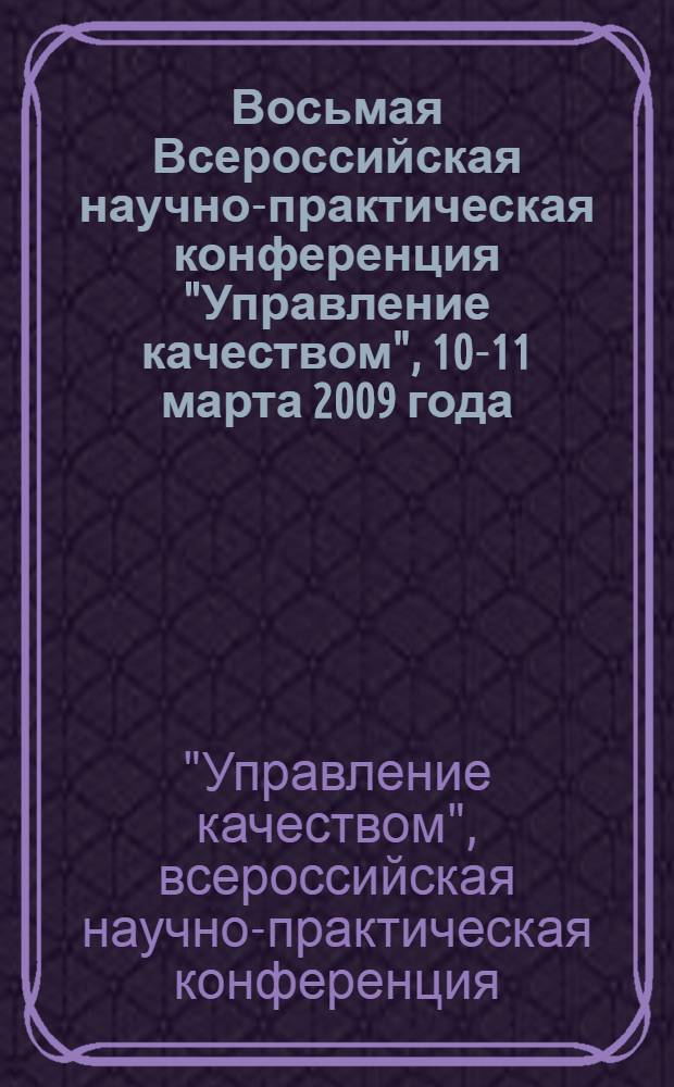 Восьмая Всероссийская научно-практическая конференция "Управление качеством", 10-11 марта 2009 года : (сборник материалов)