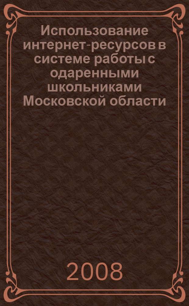 Использование интернет-ресурсов в системе работы с одаренными школьниками Московской области : методические рекомендации