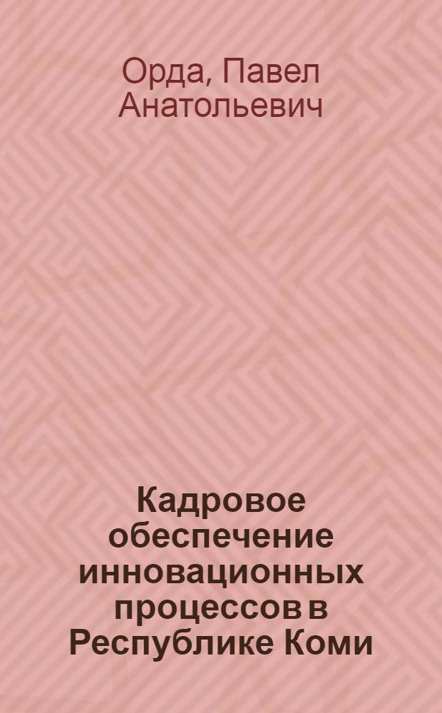 Кадровое обеспечение инновационных процессов в Республике Коми : монография