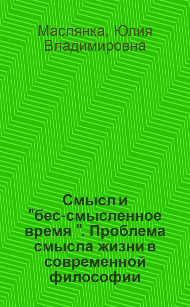 Смысл и "бес-смысленное время ". Проблема смысла жизни в современной философии : монография