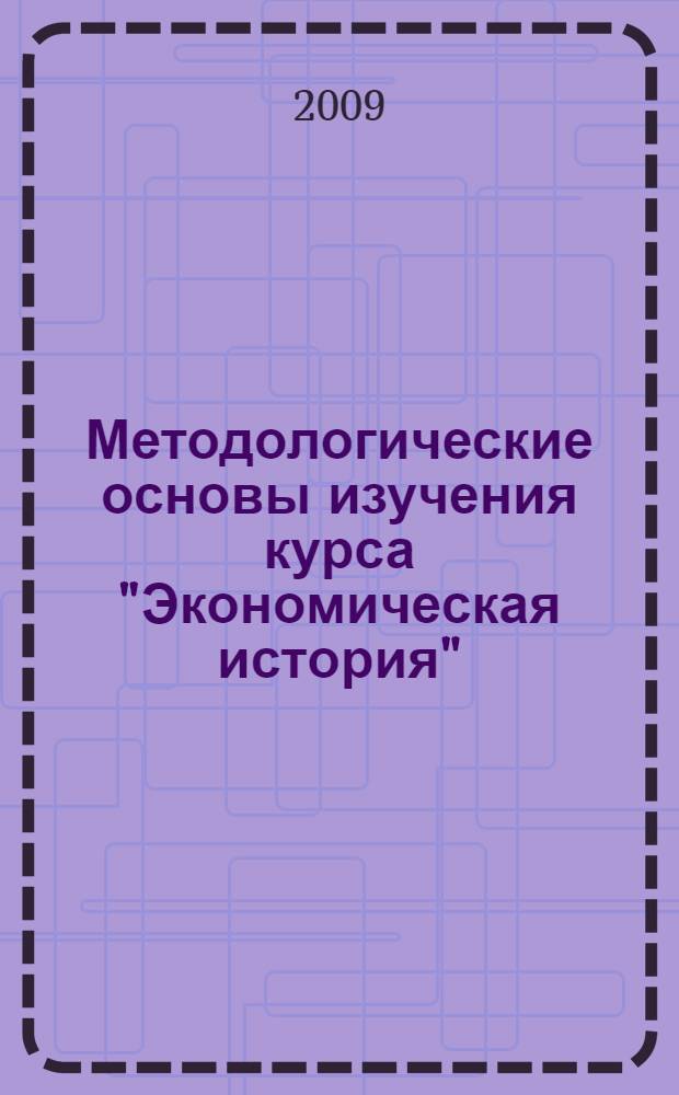 Методологические основы изучения курса "Экономическая история" : учебно-методическое пособие