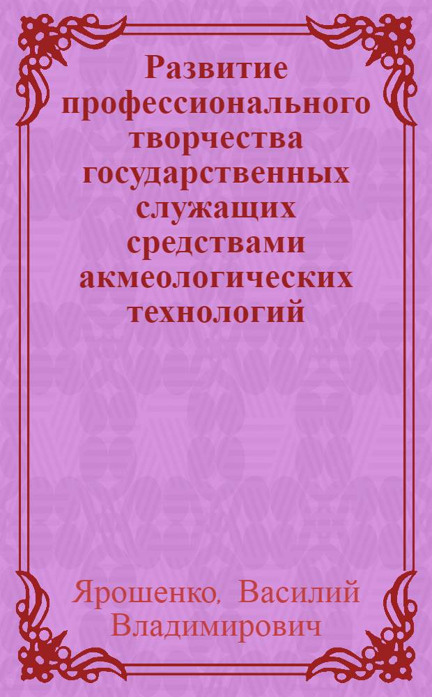 Развитие профессионального творчества государственных служащих средствами акмеологических технологий : автореф. дис. на соиск. учен. степ. канд. псих. наук : специальность 19.00.13 <психология развития>