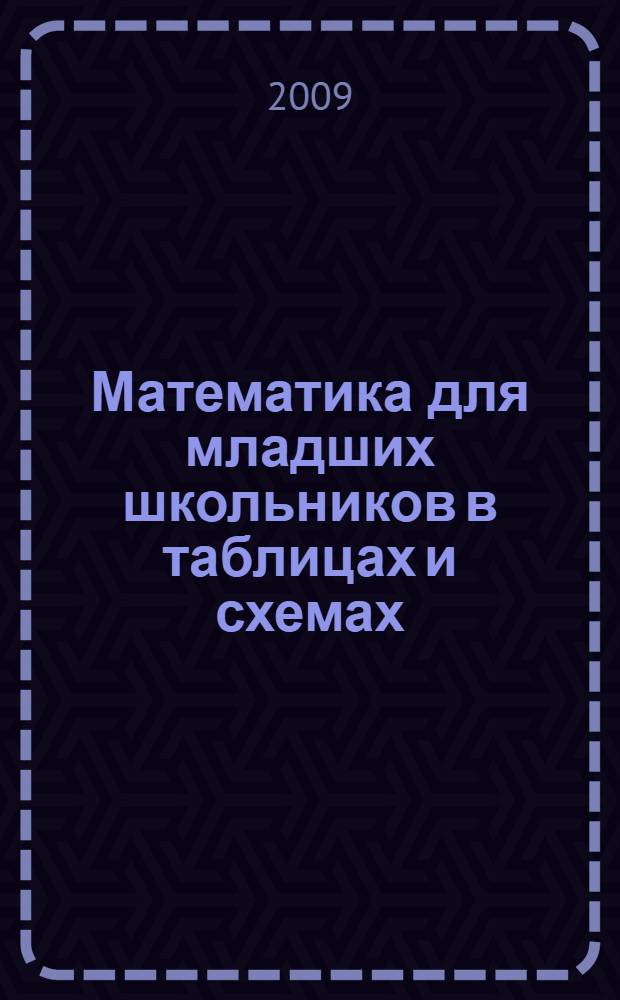 Математика для младших школьников в таблицах и схемах : правила арифметики, основы геометрии, примеры с решениями