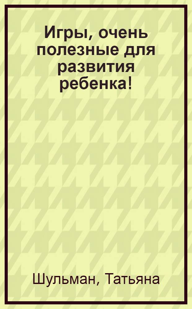 Игры, очень полезные для развития ребенка! : 185 игр, в которые должен сыграть каждый умный ребенок : 185 увлекательных игр для родителей, в которые с удовольствием играют дети