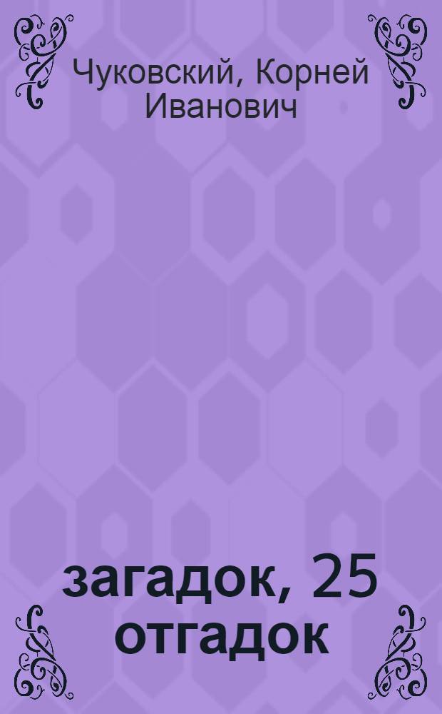 25 загадок, 25 отгадок : для чтения взрослыми детям