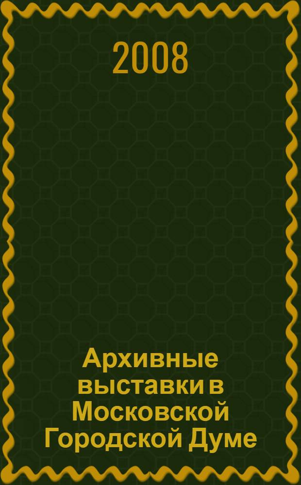 Архивные выставки в Московской Городской Думе : 20 экспозиций Главархива Москвы, 2000-2008