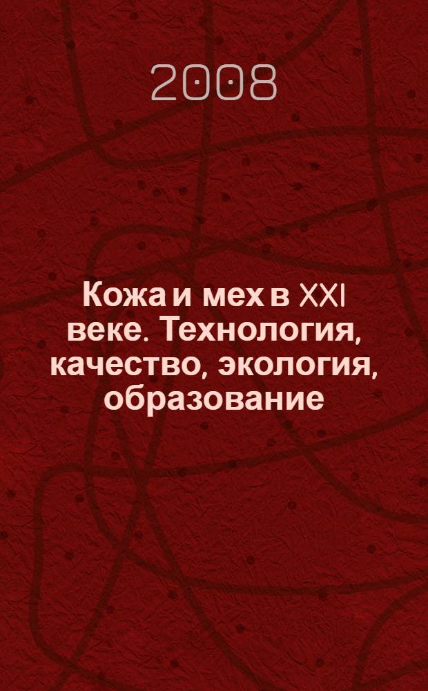 Кожа и мех в XXI веке. Технология, качество, экология, образование = Leather and fur in XXI century. Technology, quality, environmental management, education : IV международная научно-практическая конференция, сентябрь (2008 г.) : материалы конференции