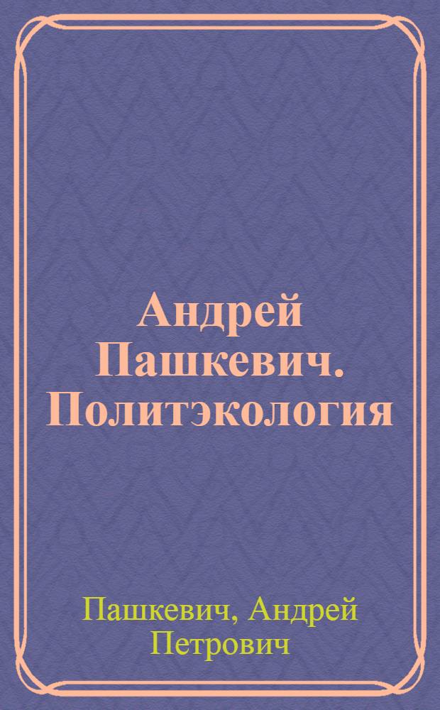 Андрей Пашкевич. Политэкология = Andrei Pashkevich. Politecology : альбом