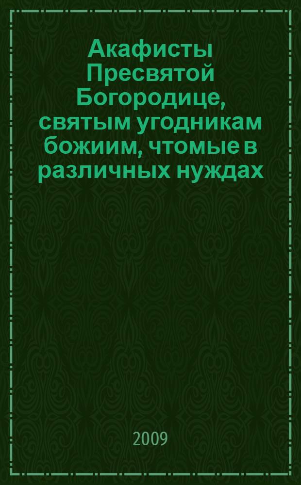 Акафисты Пресвятой Богородице, святым угодникам божиим, чтомые в различных нуждах