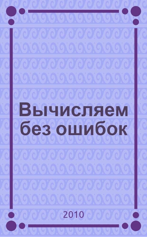 Вычисляем без ошибок : работы с самопроверкой для учащихся 5-6 классов : ко всем учебникам по алгебре для 5-6 классов : оперативно проверяют знания, умения и навыки, выявляют пробелы в знаниях, требуют актуализации знаний, оценки ситуации, выбора дейтвия, соответствуют учебному стандарту