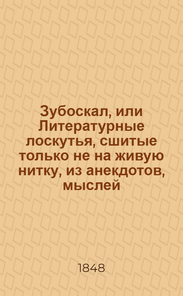 Зубоскал, или Литературные лоскутья, сшитые только не на живую нитку, из анекдотов, мыслей, выдержек, воспоминаний, наблюдений, острот, изречений, заметок, впечатлений, опытов прежнего и современного, сто первым русским литератором