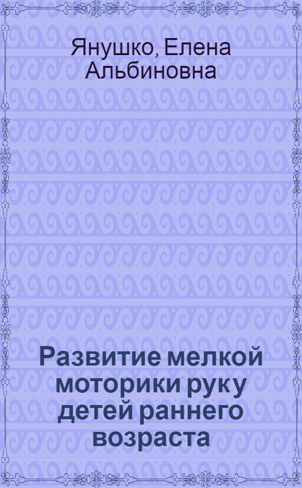 Развитие мелкой моторики рук у детей раннего возраста (1-3 года) : методическое пособие для восспитателей и родителей