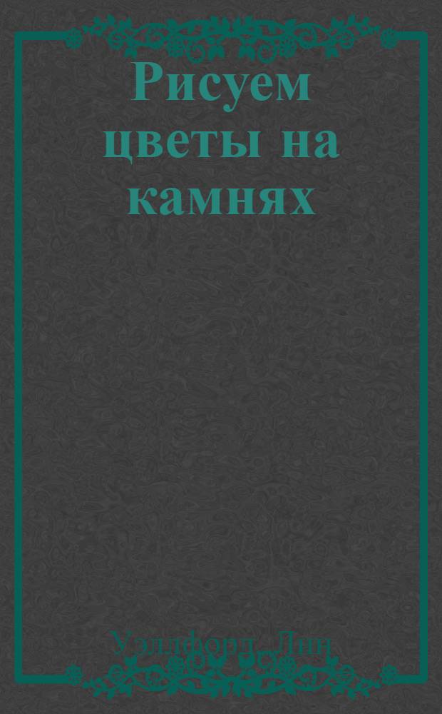 Рисуем цветы на камнях : оригинальные композиции для дома и сада