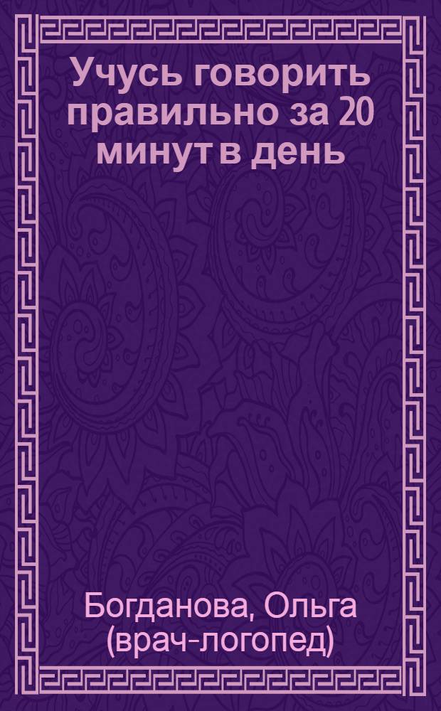 Учусь говорить правильно за 20 минут в день : уникальная логопедическая программа для занятий с детьми дома и в детском саду