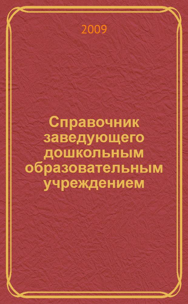 Справочник заведующего дошкольным образовательным учреждением : документация и планирование, организация работы с родителями и детьми, диагностические методики, сценарии праздников для детей всех возрастных групп