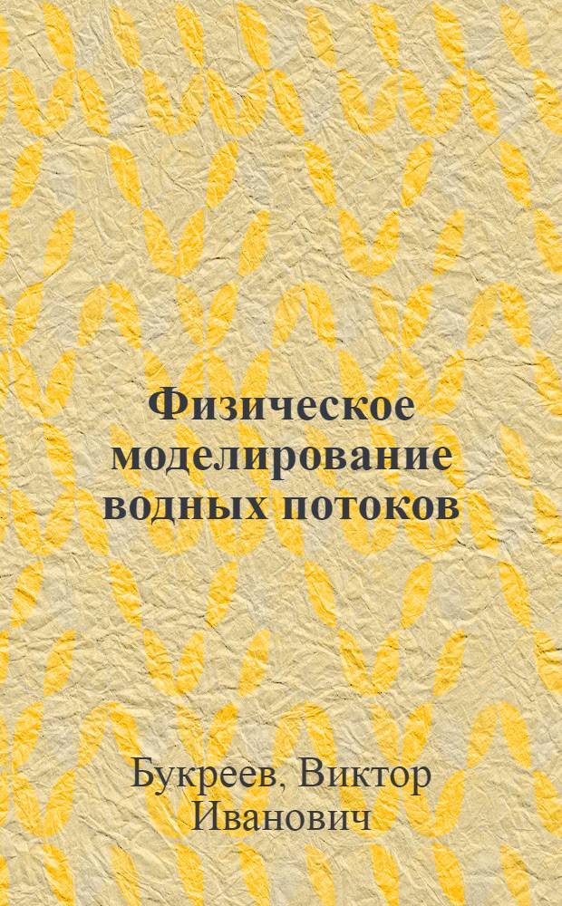 Физическое моделирование водных потоков (введение в способы измерения гидрофизических величин и визуализации движения жидкости) : учебное пособие для студентов, обучающихся по направлению 270100 "Строительство"