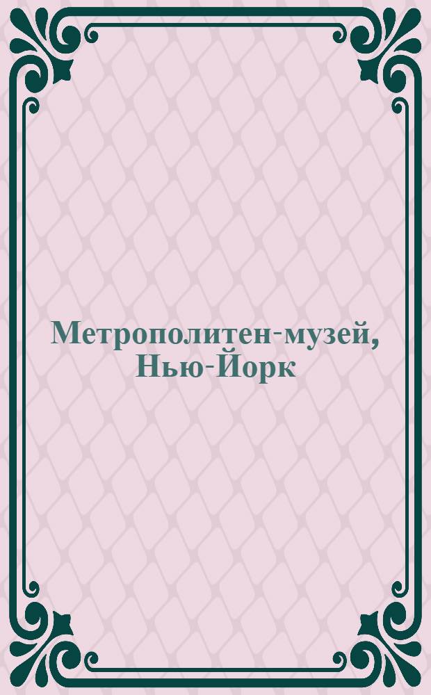 Метрополитен-музей, Нью-Йорк : тексты, иллюстрации