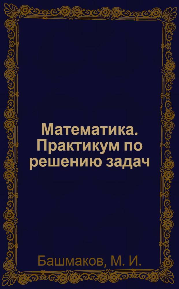 Математика. Практикум по решению задач: 10-11 кл