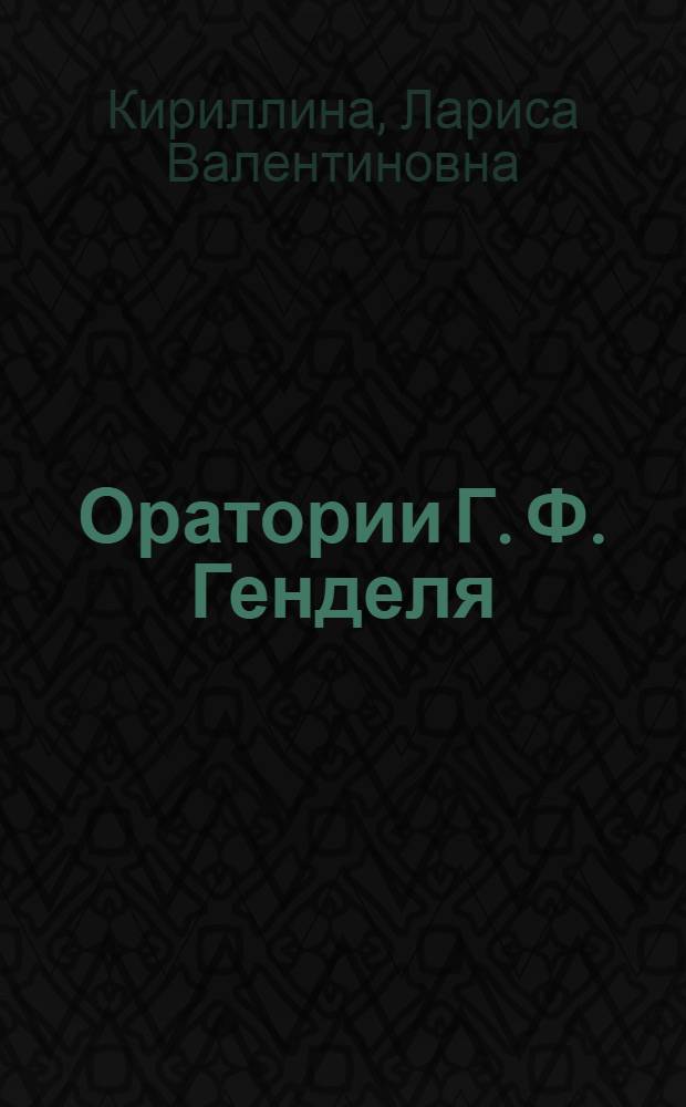 Оратории Г. Ф. Генделя : учебное пособие по истории зарубежной музыки для преподавателей и студентов музыкальных вузов : для педагогов и студентов высших учебных заведений по специальности 070111 "Музыковедение"