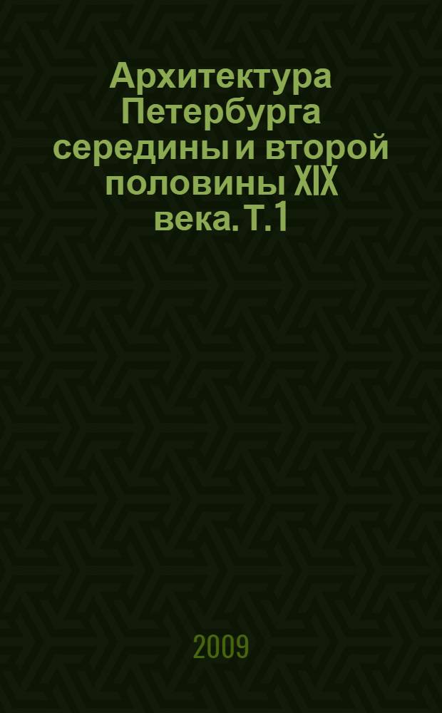 Архитектура Петербурга середины и второй половины XIX века. Т. 1 : 1830-1860-е годы. Ранняя эклектика