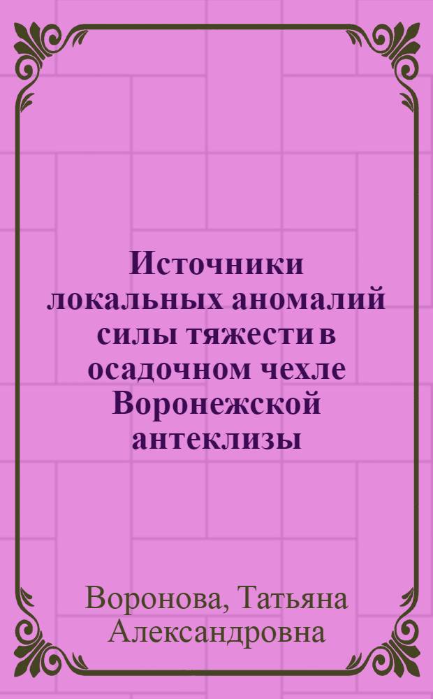 Источники локальных аномалий силы тяжести в осадочном чехле Воронежской антеклизы (юго-восточная часть) : автореферат диссертации на соискание ученой степени к.г.-м.н. : специальность 04.00.12