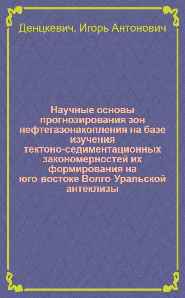 Научные основы прогнозирования зон нефтегазонакопления на базе изучения тектоно-седиментационных закономерностей их формирования на юго-востоке Волго-Уральской антеклизы : автореферат диссертации на соискание ученой степени д.г.-м.н. : специальность 04.00.17