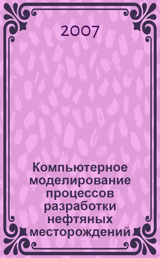 Компьютерное моделирование процессов разработки нефтяных месторождений = The computer modeling of oilfield development processes : учебное пособие для студентов высших учебных заведений, обучающихся по направлению подготовки бакалавров и магистров 130500 "Нефтегазовое дело", а также по направлению подготовки дипломированных специалистов 130500 "Нефтегазовое дело"