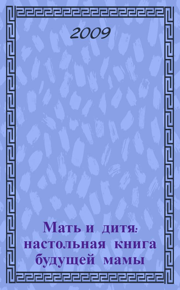 Мать и дитя : настольная книга будущей мамы : подготовка к беременности. Беременность. Роды. Первый год жизни