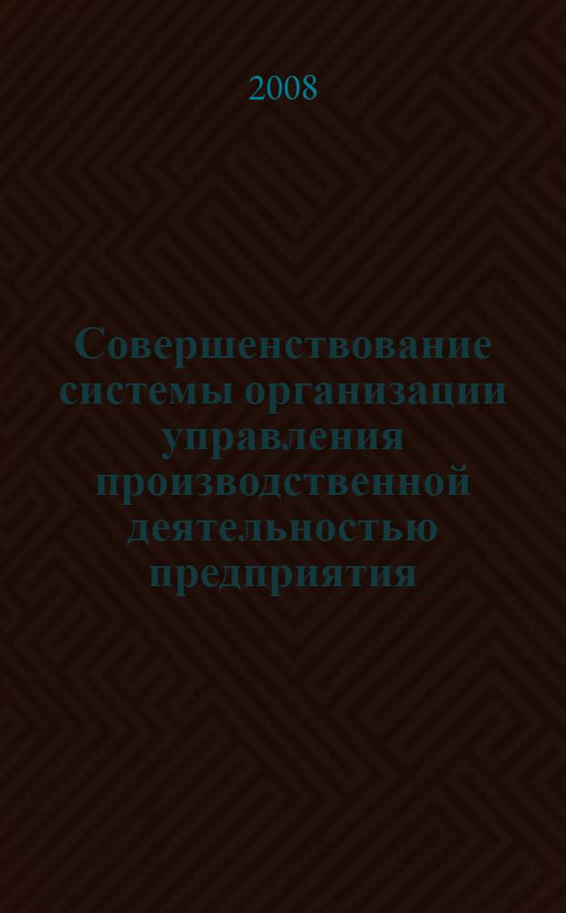 Совершенствование системы организации управления производственной деятельностью предприятия : учебно-методическое пособие по дисциплине "Менеджмент"