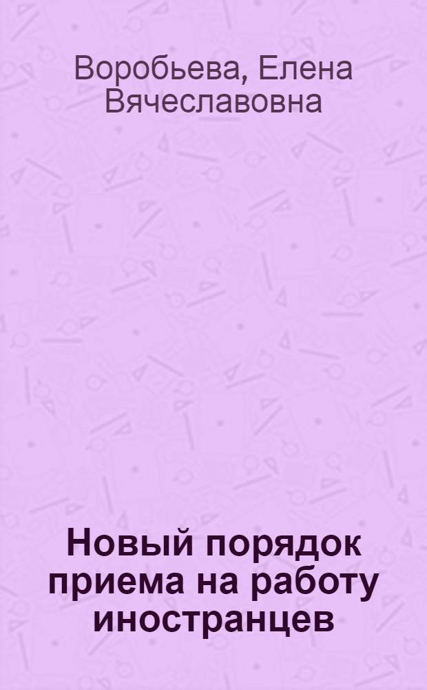 Новый порядок приема на работу иностранцев : изучаем законодательство, правильно оформляем документы, без ошибок заключаем и расторгаем трудовой договор, обязательно составляем договор страхования, грамотно платим налоги : с учетом последних изменений