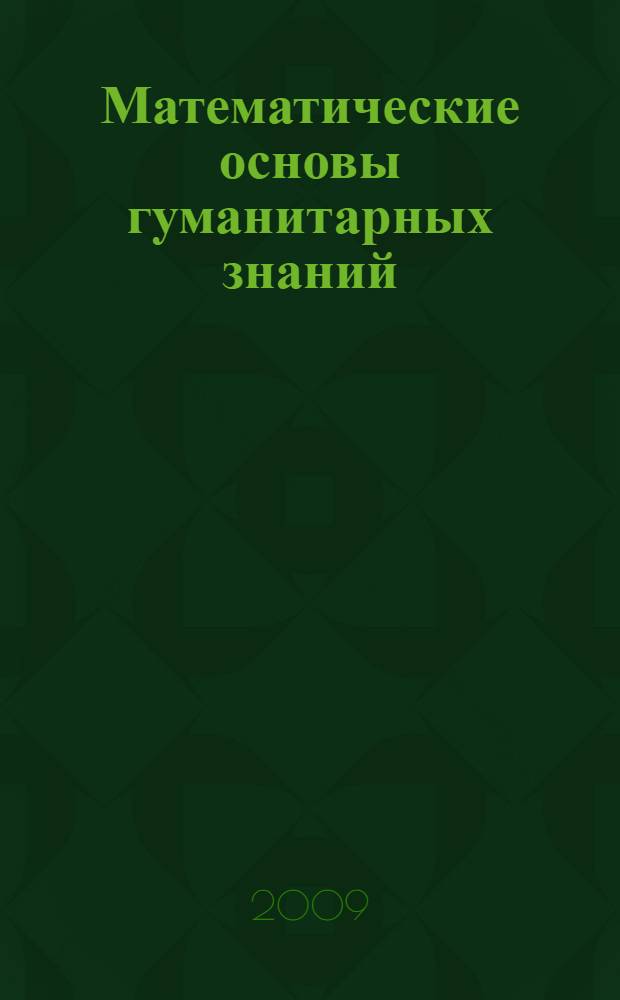 Математические основы гуманитарных знаний : учебное пособие для студентов высших учебных заведений, обучающихся по гуманитарным специальностям и направлениям