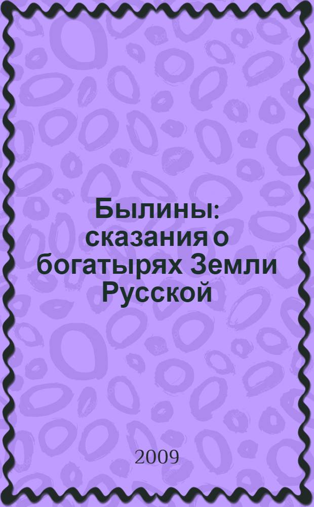 Былины : сказания о богатырях Земли Русской : для младшего и среднего школьного возраста