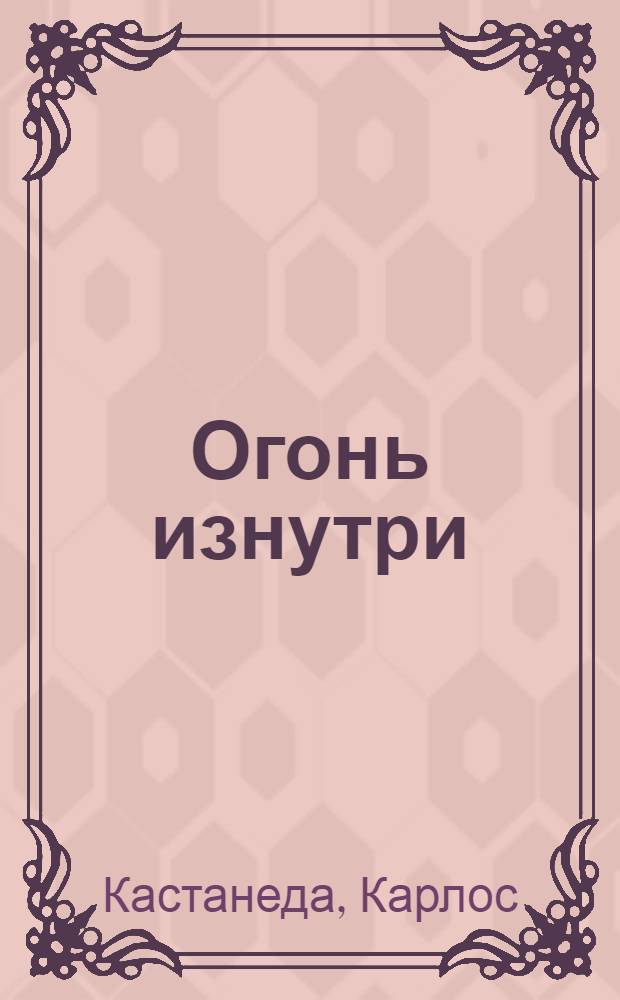 Огонь изнутри; Сила безмолвия / Карлос Кастанеда; пер. с англ.: А. Сидерский, И. Старых