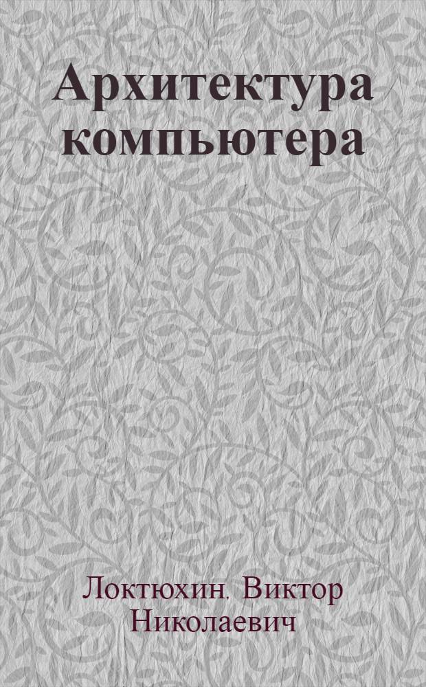 Архитектура компьютера : учебное пособие : для студентов высших учебных заведений, обучающихся по специальности 050202.65 (030100) - информатика : в 2 кн