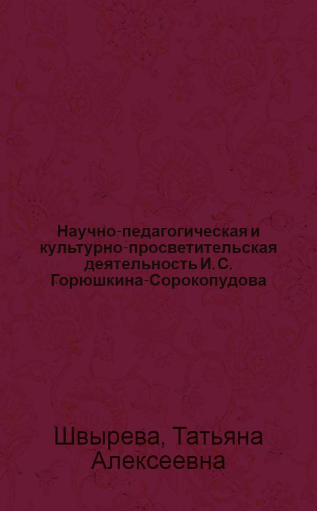 Научно-педагогическая и культурно-просветительская деятельность И. С. Горюшкина-Сорокопудова : автореф. дис. на соиск. учен. степ. канд. пед. наук : специальность 13.00.01 <Общ. педагогика, история педагогики и образования>