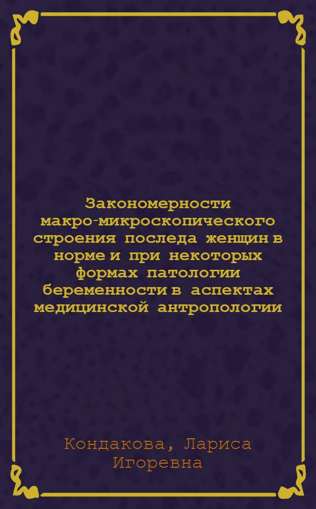 Закономерности макро-микроскопического строения последа женщин в норме и при некоторых формах патологии беременности в аспектах медицинской антропологии : автореф. дис. на соиск. учен. степ. канд. мед. наук : специальность 14.00.02 <Анатомия человека> : специальность 14.00.15 <Патол. анатомия>