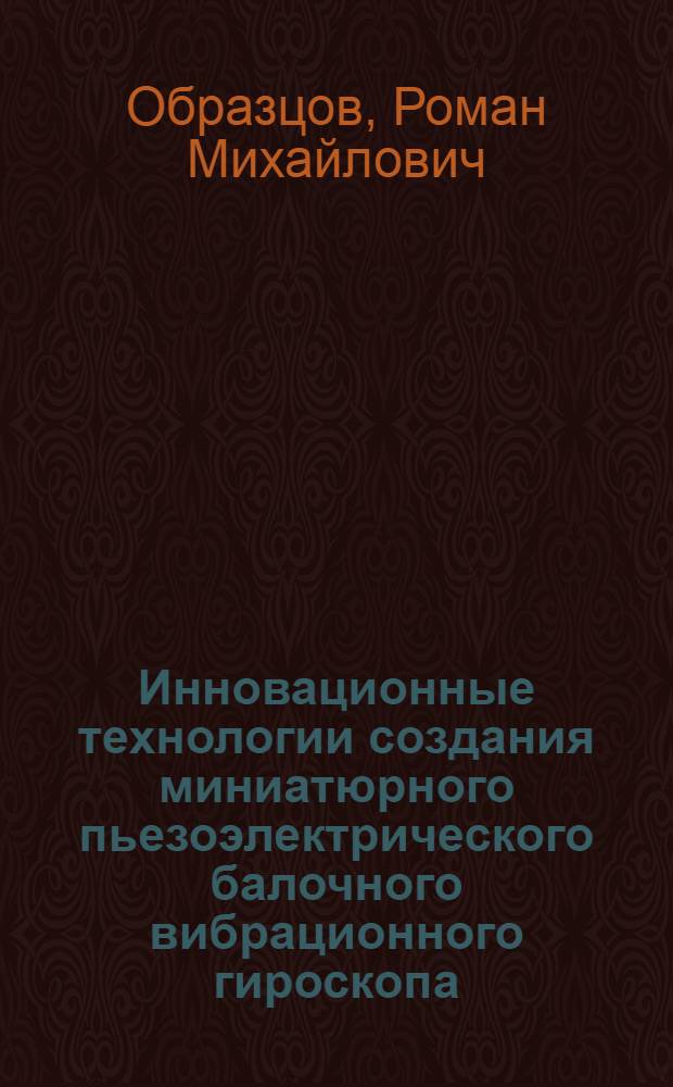 Инновационные технологии создания миниатюрного пьезоэлектрического балочного вибрационного гироскопа : автореф. дис. на соиск. учен. степ. канд. техн. наук : специальность 05.11.14 <Технология приборостроения>