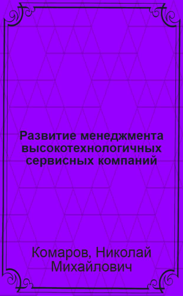 Развитие менеджмента высокотехнологичных сервисных компаний : автореф. дис. на соиск. учен. степ. д-ра экон. наук : специальность 08.00.05 <Экономика и упр. нар. хоз-вом>