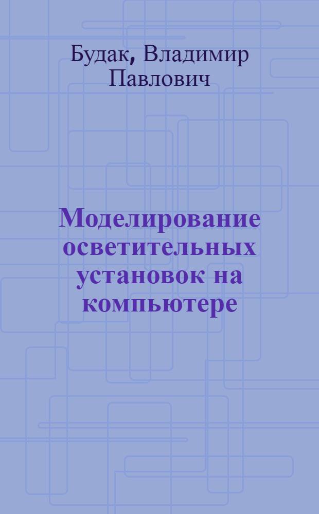 Моделирование осветительных установок на компьютере : учебное пособие по курсу "Осветительные установки" для студентов, обучающихся по направлению "Электроника и микроэлектроника"