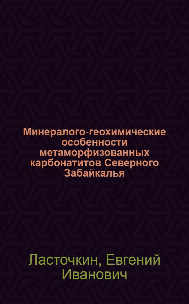 Минералого-геохимические особенности метаморфизованных карбонатитов Северного Забайкалья : автореф. дис. на соиск. учен. степ. канд. геол.-минерал. наук : специальность 25.00.11 <Геология, поиски и разведка твердых полез. ископаемых, минерагения> ; специальность 25.00.09 <Геохимия, геохим. методы поисков полез. ископаемых>