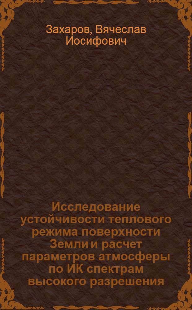 Исследование устойчивости теплового режима поверхности Земли и расчет параметров атмосферы по ИК спектрам высокого разрешения : автореф. дис. на соиск. учен. степ. д-ра физ.-мат. наук : специальность 01.04.14 <Теплофизика и теорет. теплотехника>