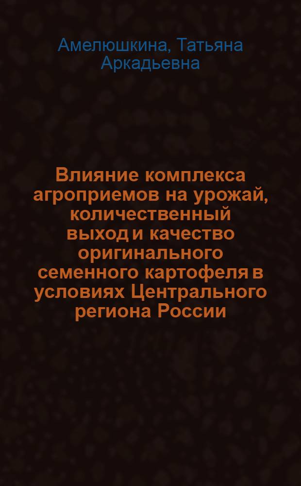 Влияние комплекса агроприемов на урожай, количественный выход и качество оригинального семенного картофеля в условиях Центрального региона России : автореф. дис. на соиск. учен. степ. канд. с.-х. наук : специальность 06.01.05 <Селекция и семеноводство>