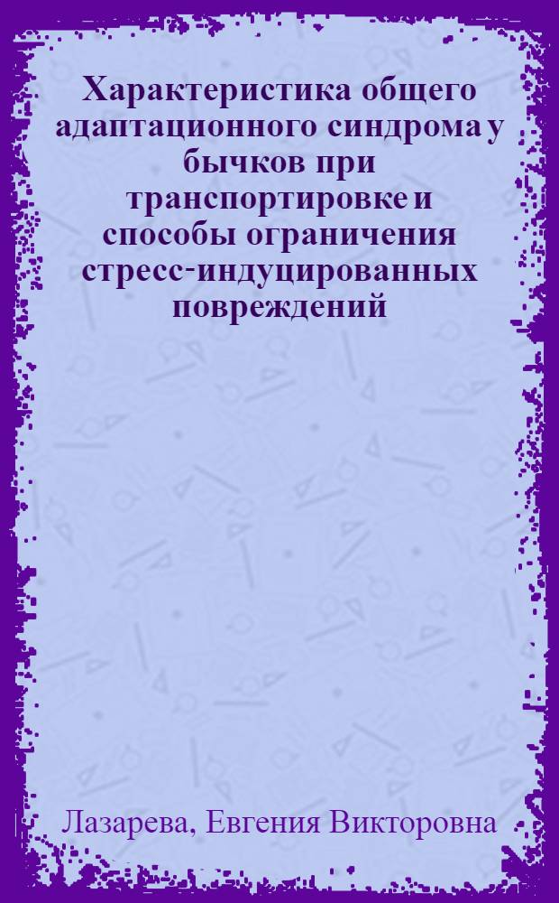 Характеристика общего адаптационного синдрома у бычков при транспортировке и способы ограничения стресс-индуцированных повреждений : автореф. дис. на соиск. учен. степ. канд. биол. наук : специальность 03.00.13 <Физиология>