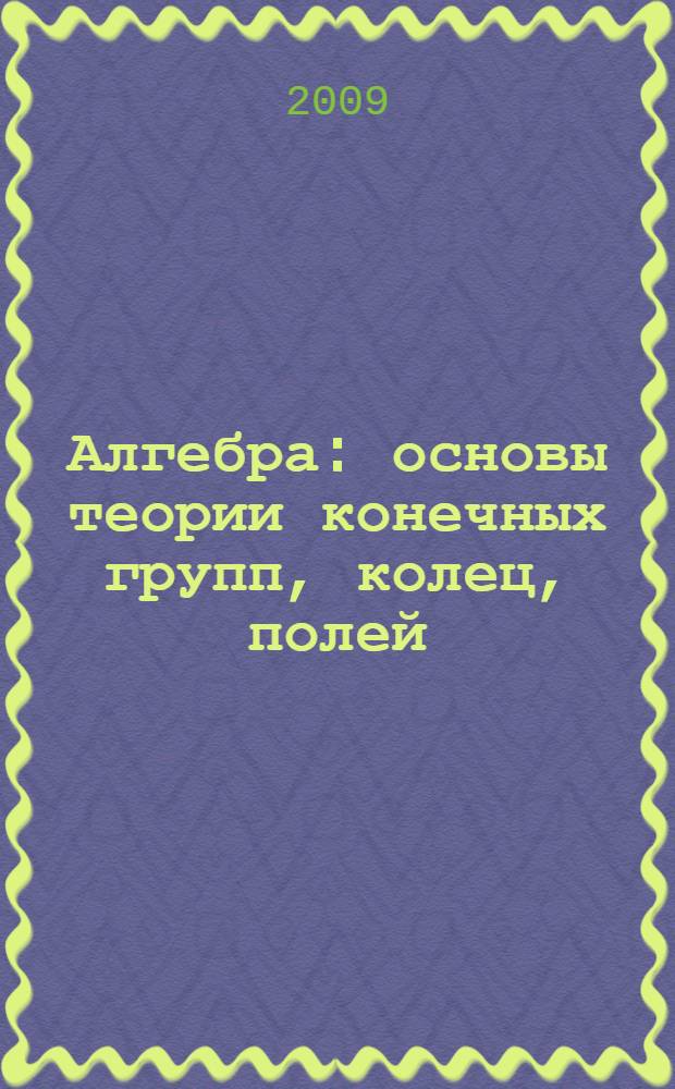 Алгебра : основы теории конечных групп, колец, полей : учебное пособие