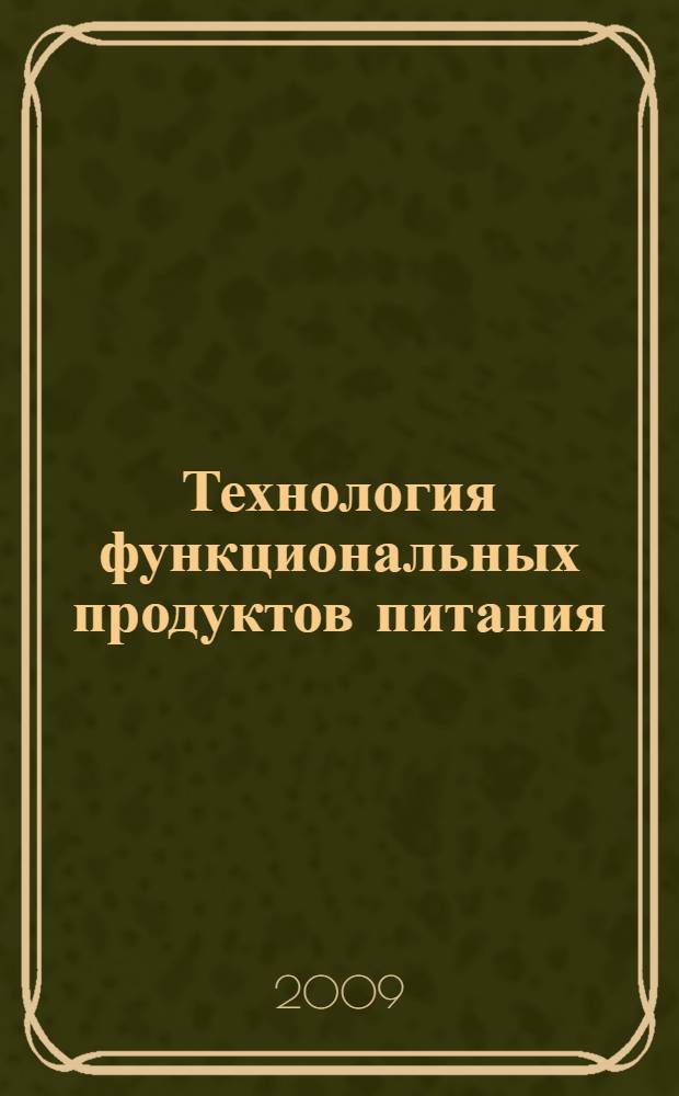 Технология функциональных продуктов питания : учебное пособие для студентов высших учебных заведений биологических, технологических и экологических циклов обучения и по специальности 110305.65 "Технология производства и переработки сельскохозяйственной продукции"