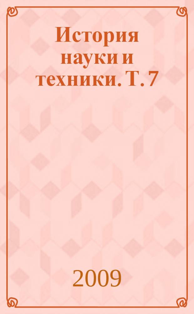 История науки и техники. Т. 7 : Сборник трудов VII Международной молодежной научной конференции "История науки и техники", состоявшейся в Санкт-Петербурге 7-8 апреля 2008 года