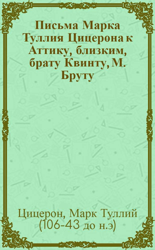 Письма Марка Туллия Цицерона к Аттику, близким, брату Квинту, М. Бруту = M. Tulli Ciceronis epistulae ad Atticum, ad familiares, ad Q. fratrem, ad M. Brutum