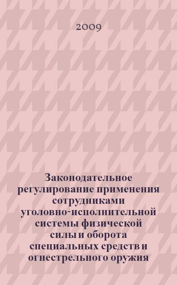 Законодательное регулирование применения сотрудниками уголовно-исполнительной системы физической силы и оборота специальных средств и огнестрельного оружия : учебно-практическое пособие